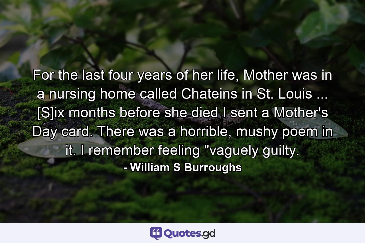 For the last four years of her life, Mother was in a nursing home called Chateins in St. Louis ... [S]ix months before she died I sent a Mother's Day card. There was a horrible, mushy poem in it. I remember feeling 