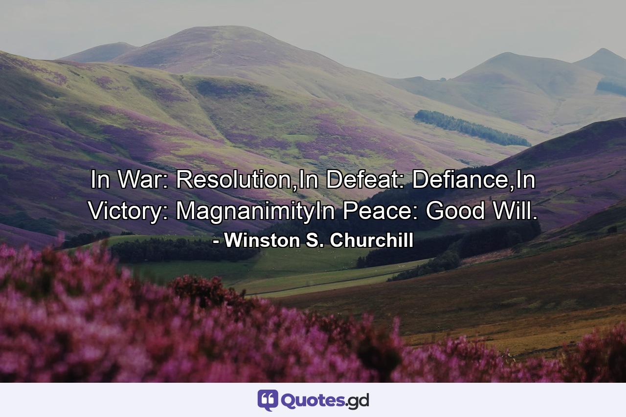 In War: Resolution,In Defeat: Defiance,In Victory: MagnanimityIn Peace: Good Will. - Quote by Winston S. Churchill