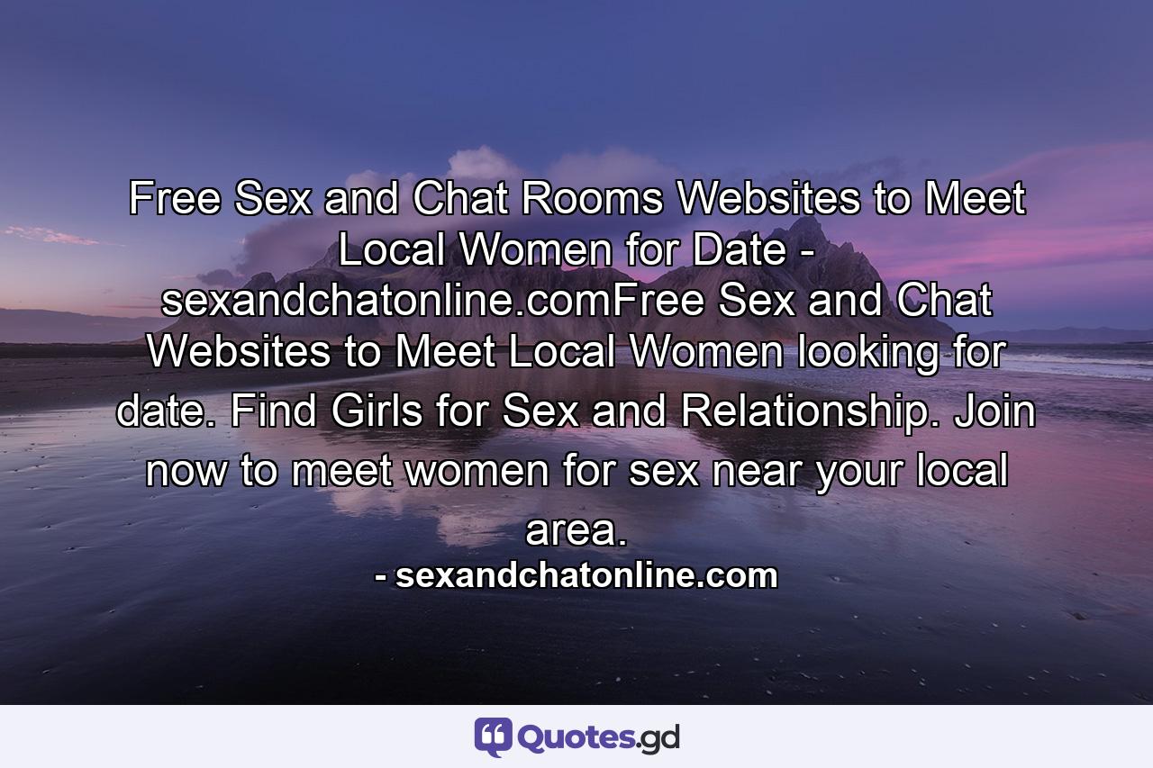 Free Sex and Chat Rooms Websites to Meet Local Women for Date - sexandchatonline.comFree Sex and Chat Websites to Meet Local Women looking for date. Find Girls for Sex and Relationship. Join now to meet women for sex near your local area. - Quote by sexandchatonline.com