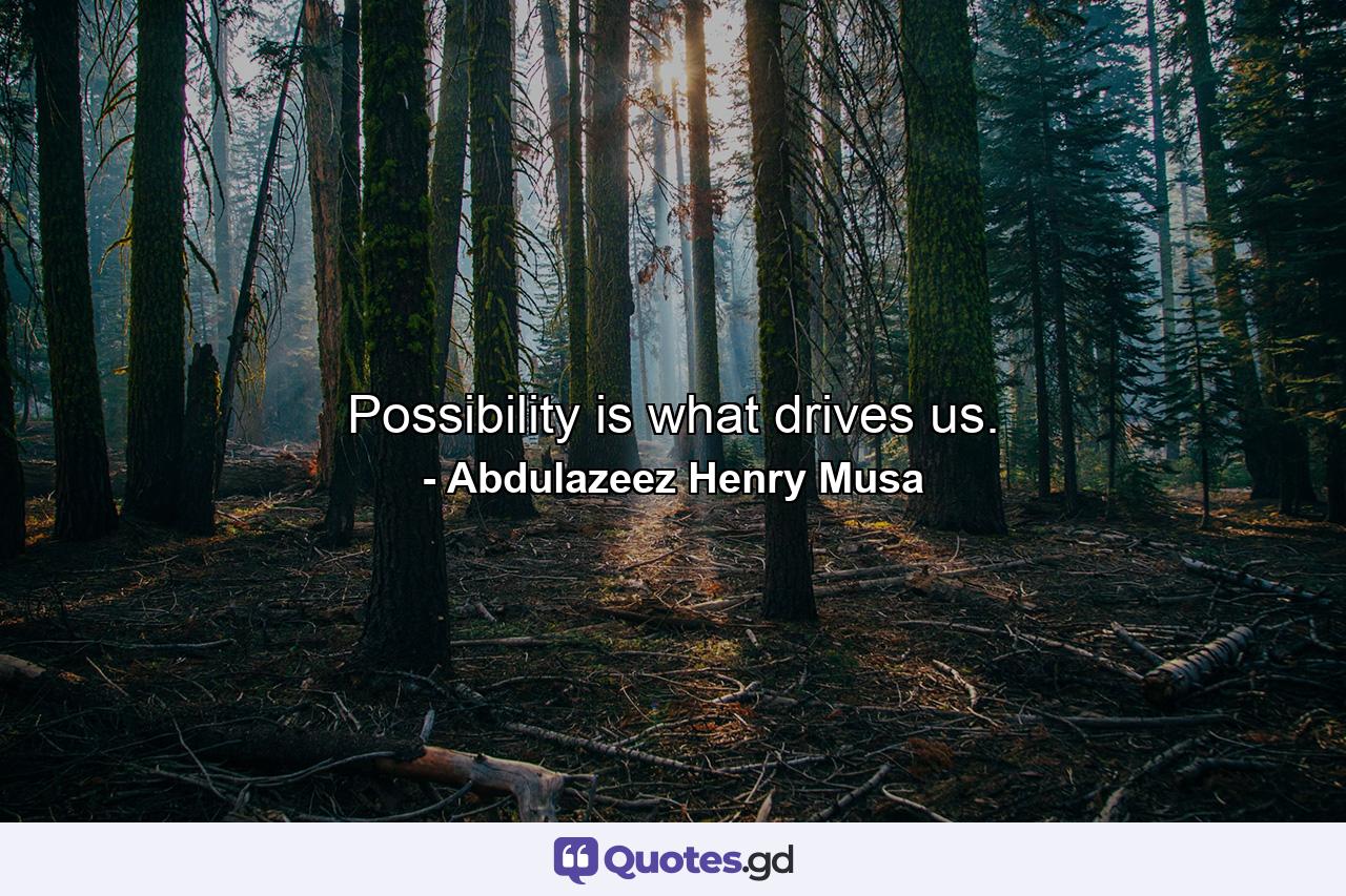 Possibility is what drives us. - Quote by Abdulazeez Henry Musa