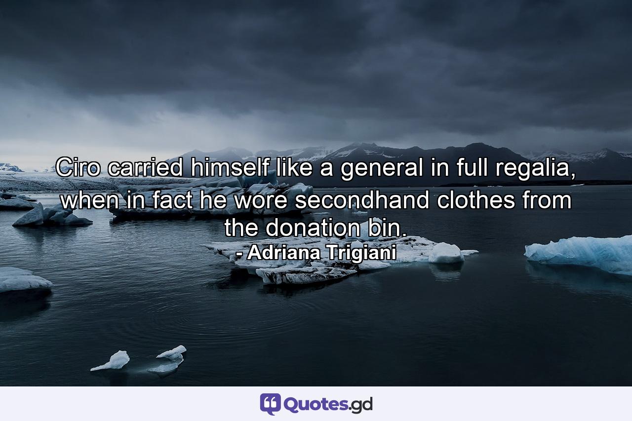 Ciro carried himself like a general in full regalia, when in fact he wore secondhand clothes from the donation bin. - Quote by Adriana Trigiani