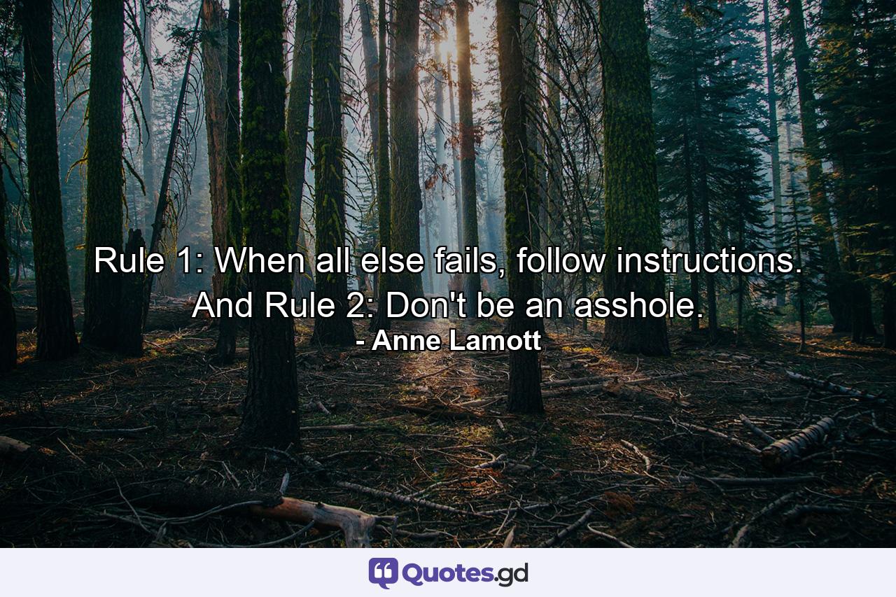 Rule 1: When all else fails, follow instructions. And Rule 2: Don't be an asshole. - Quote by Anne Lamott