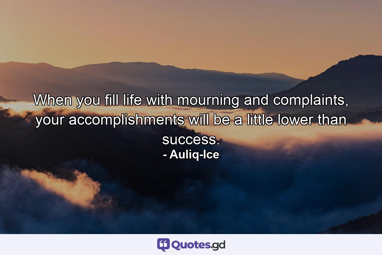 When you fill life with mourning and complaints, your accomplishments will be a little lower than success. - Quote by Auliq-Ice