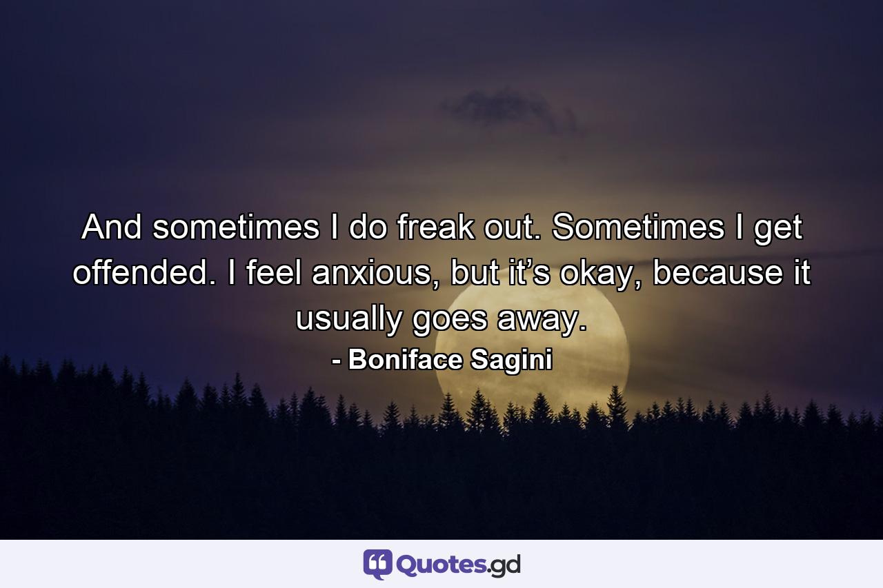 And sometimes I do freak out. Sometimes I get offended. I feel anxious, but it’s okay, because it usually goes away. - Quote by Boniface Sagini