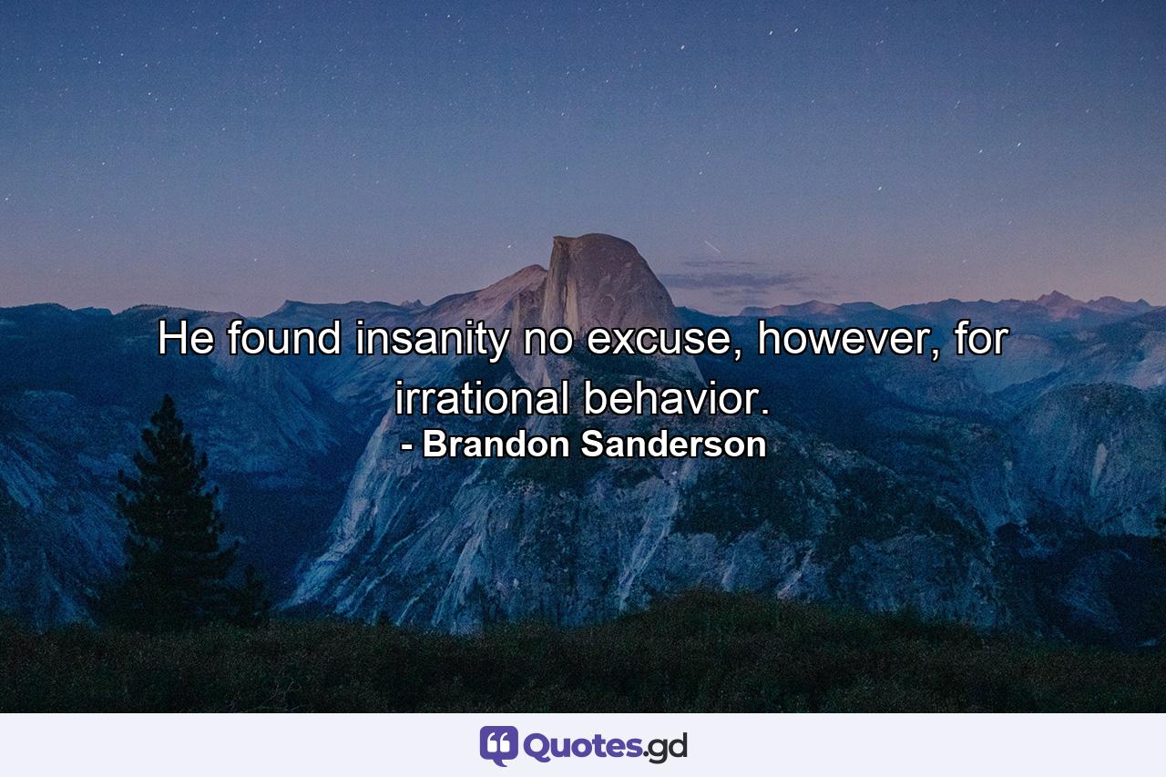 He found insanity no excuse, however, for irrational behavior. - Quote by Brandon Sanderson