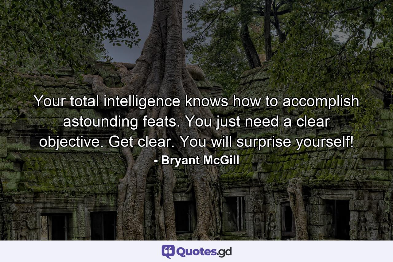 Your total intelligence knows how to accomplish astounding feats. You just need a clear objective. Get clear. You will surprise yourself! - Quote by Bryant McGill