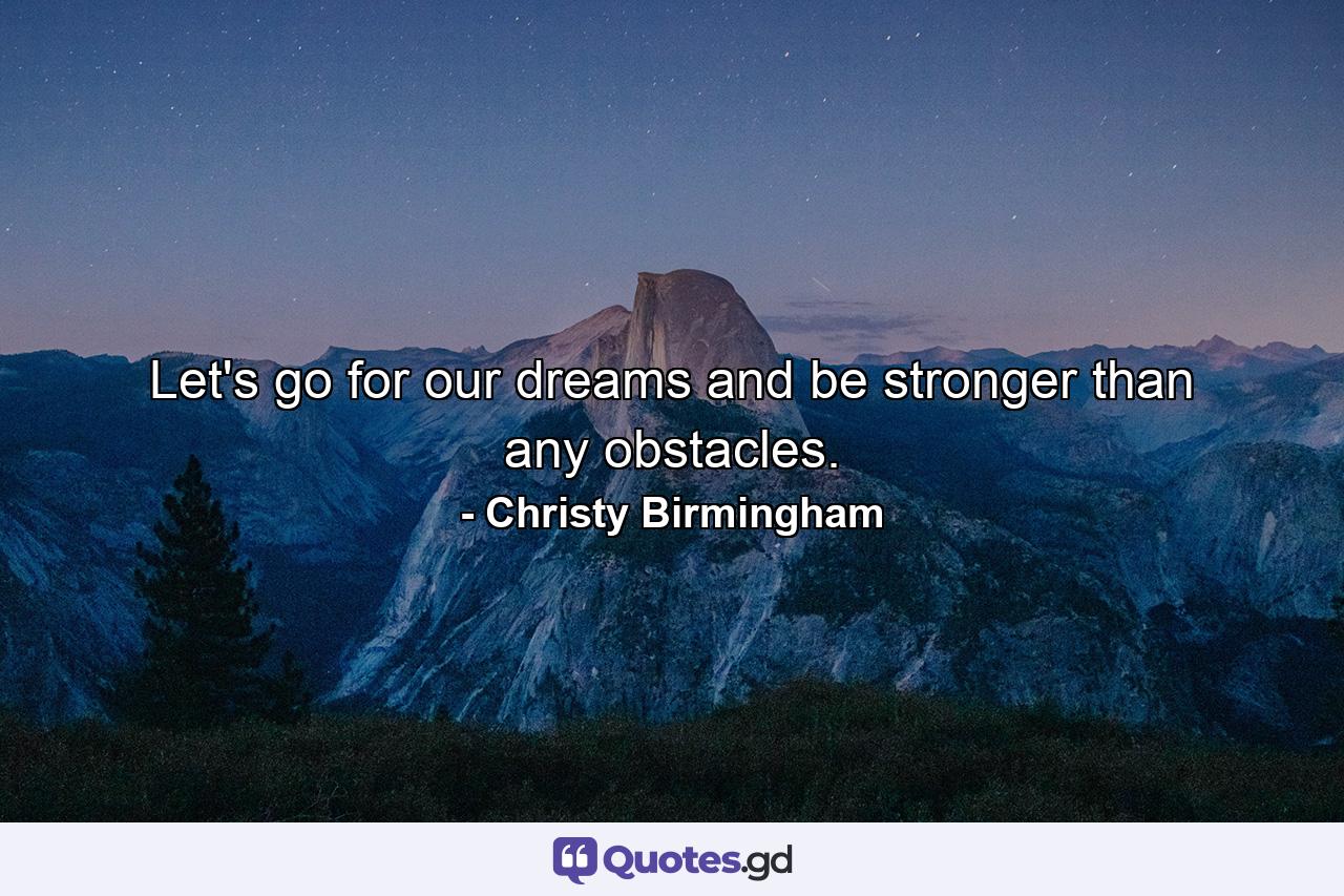 Let's go for our dreams and be stronger than any obstacles. - Quote by Christy Birmingham