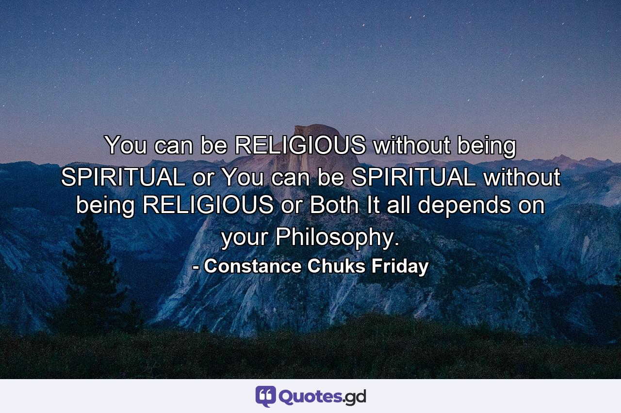 You can be RELIGIOUS without being SPIRITUAL or You can be SPIRITUAL without being RELIGIOUS or Both It all depends on your Philosophy. - Quote by Constance Chuks Friday