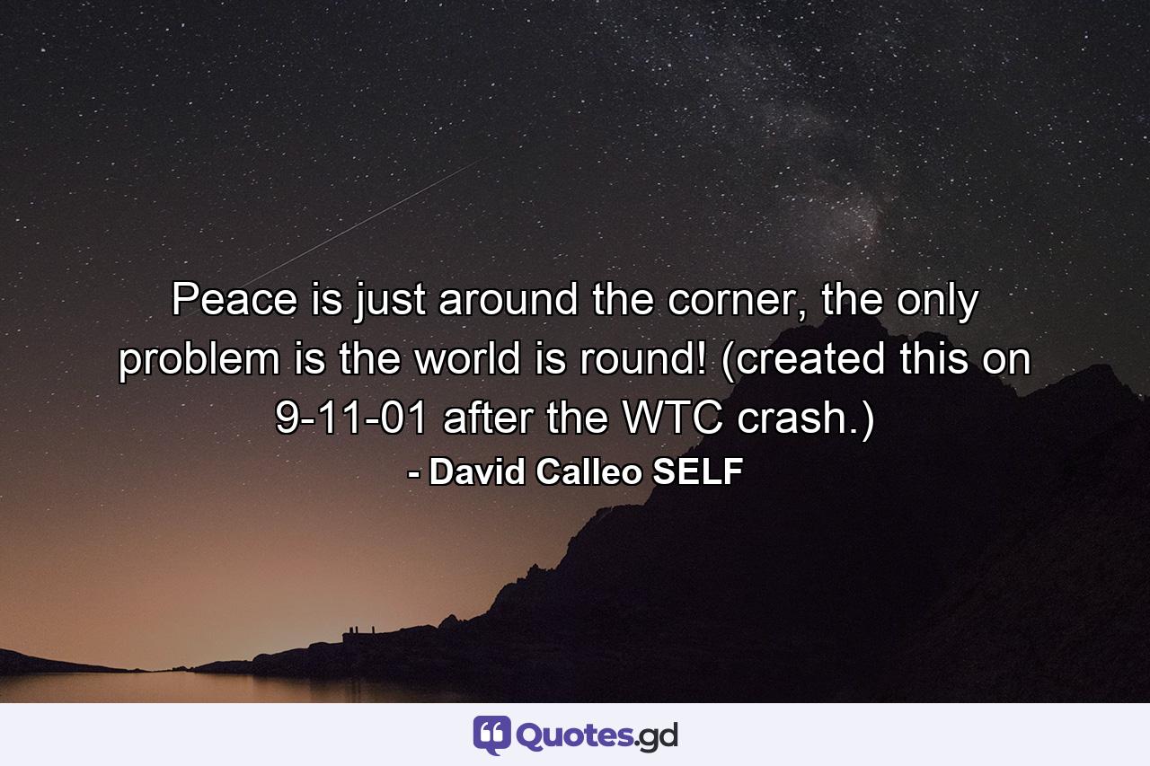 Peace is just around the corner, the only problem is the world is round! (created this on 9-11-01 after the WTC crash.) - Quote by David Calleo SELF