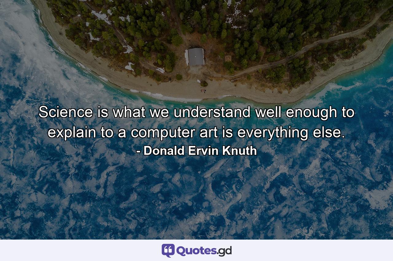 Science is what we understand well enough to explain to a computer art is everything else. - Quote by Donald Ervin Knuth