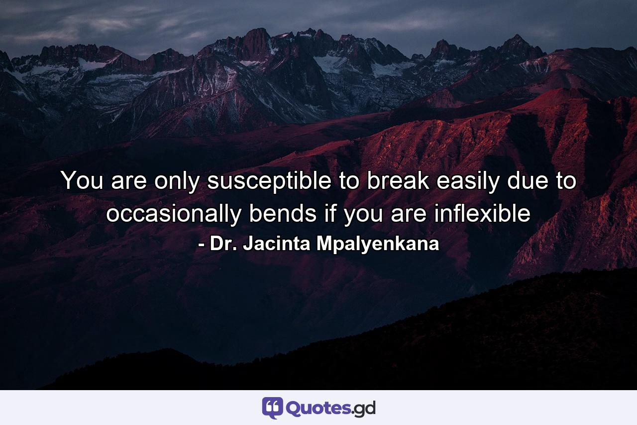 You are only susceptible to break easily due to occasionally bends if you are inflexible - Quote by Dr. Jacinta Mpalyenkana