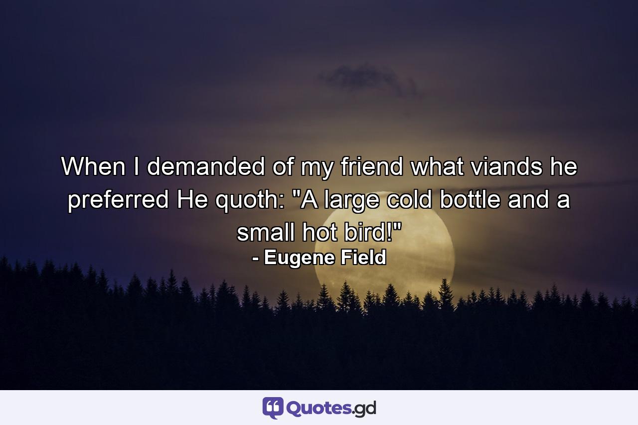 When I demanded of my friend what viands he preferred  He quoth: 