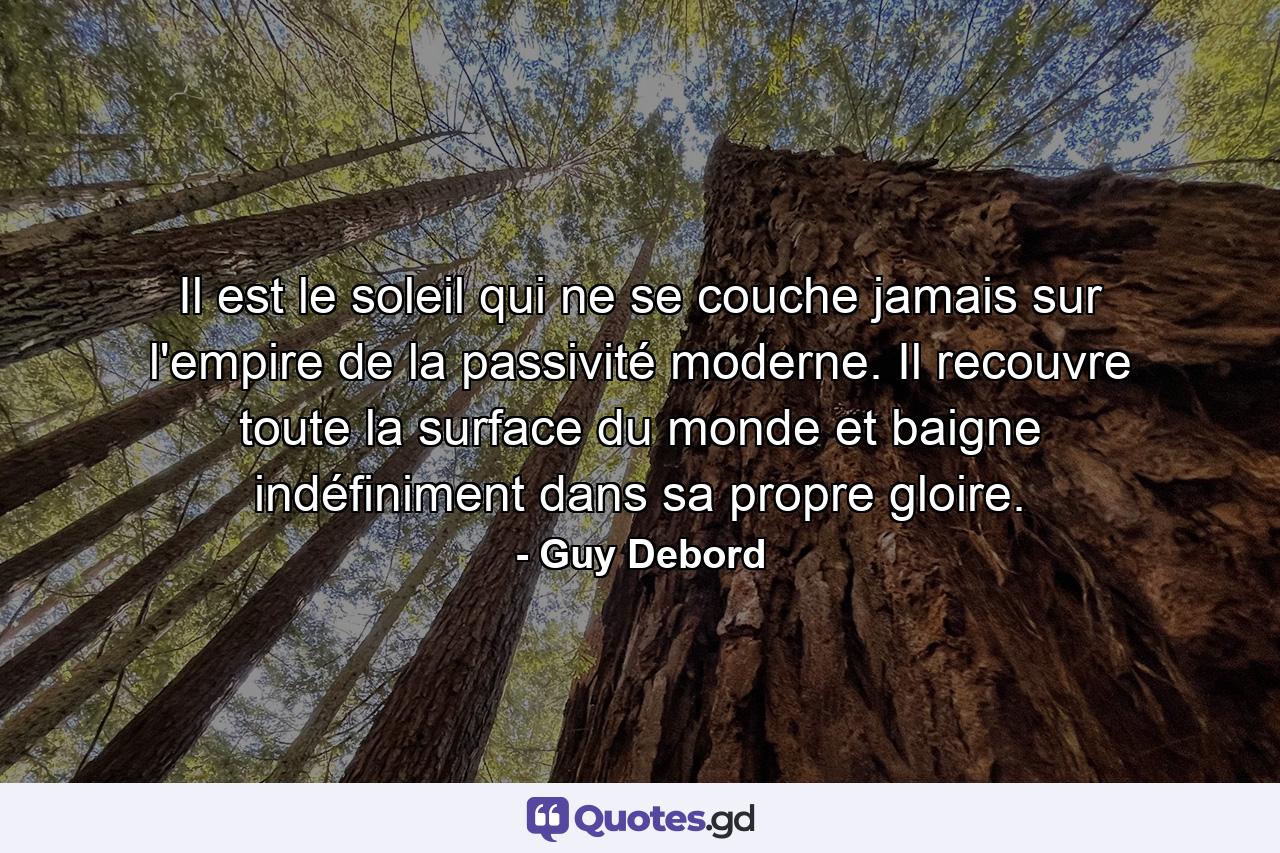 Il est le soleil qui ne se couche jamais sur l'empire de la passivité moderne. Il recouvre toute la surface du monde et baigne indéfiniment dans sa propre gloire. - Quote by Guy Debord