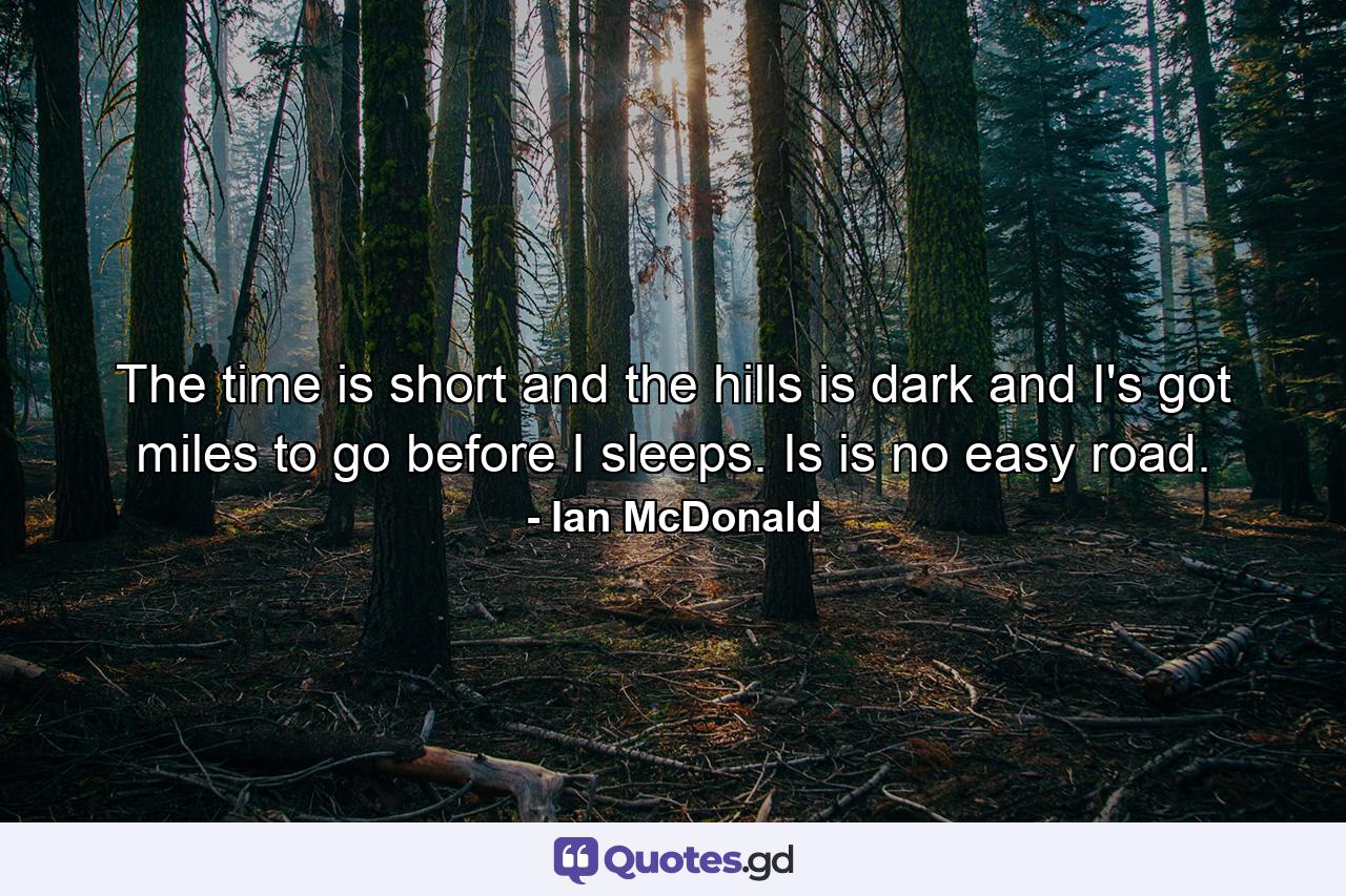 The time is short and the hills is dark and I's got miles to go before I sleeps. Is is no easy road. - Quote by Ian McDonald