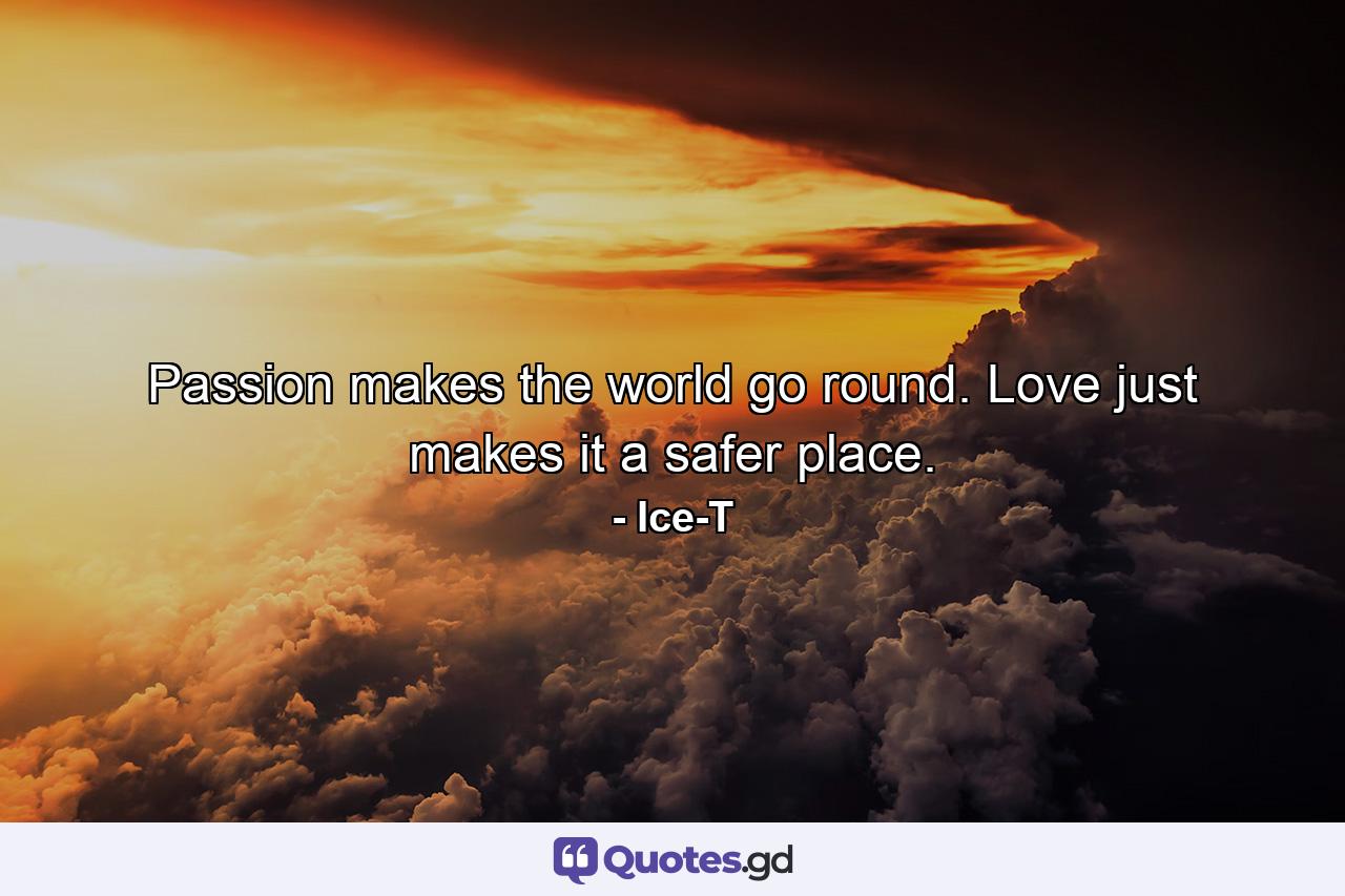 Passion makes the world go round. Love just makes it a safer place. - Quote by Ice-T