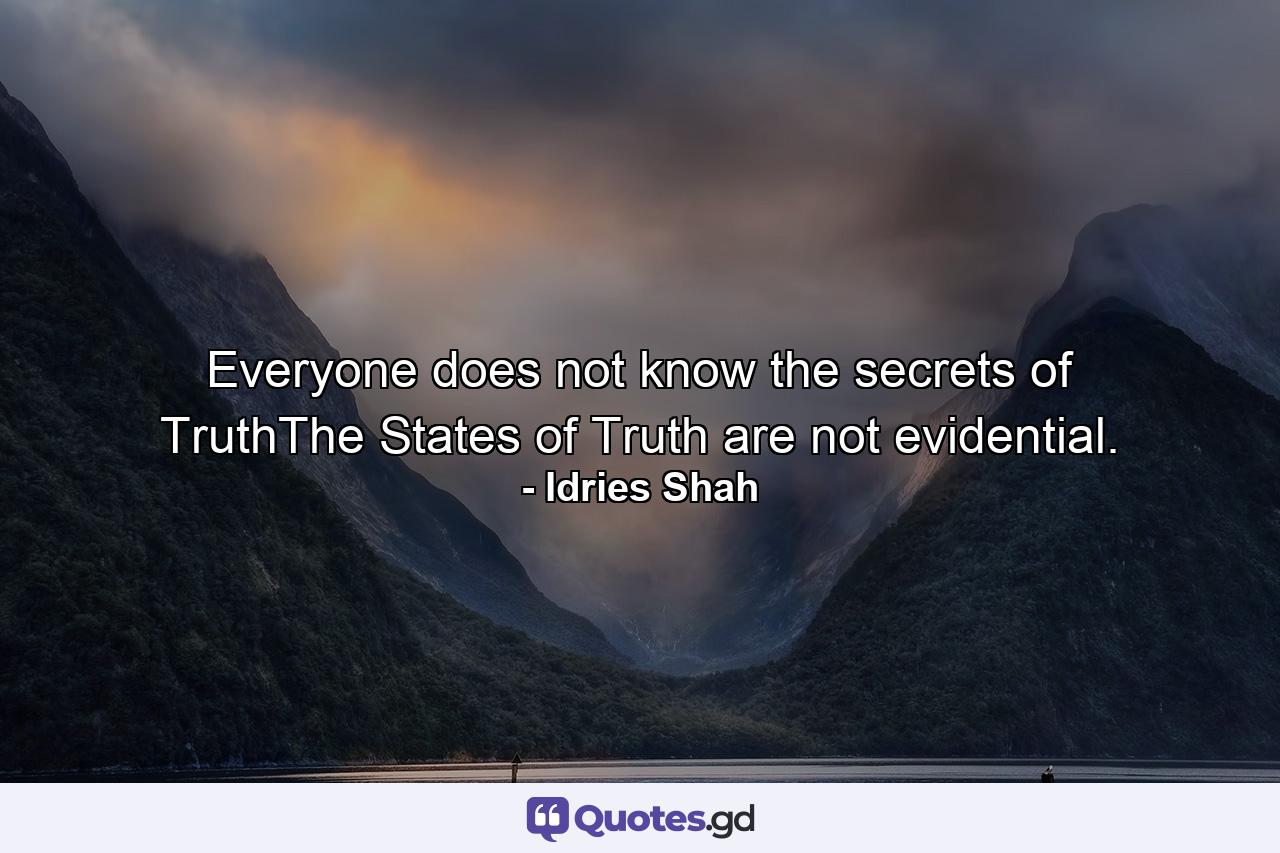 Everyone does not know the secrets of TruthThe States of Truth are not evidential. - Quote by Idries Shah