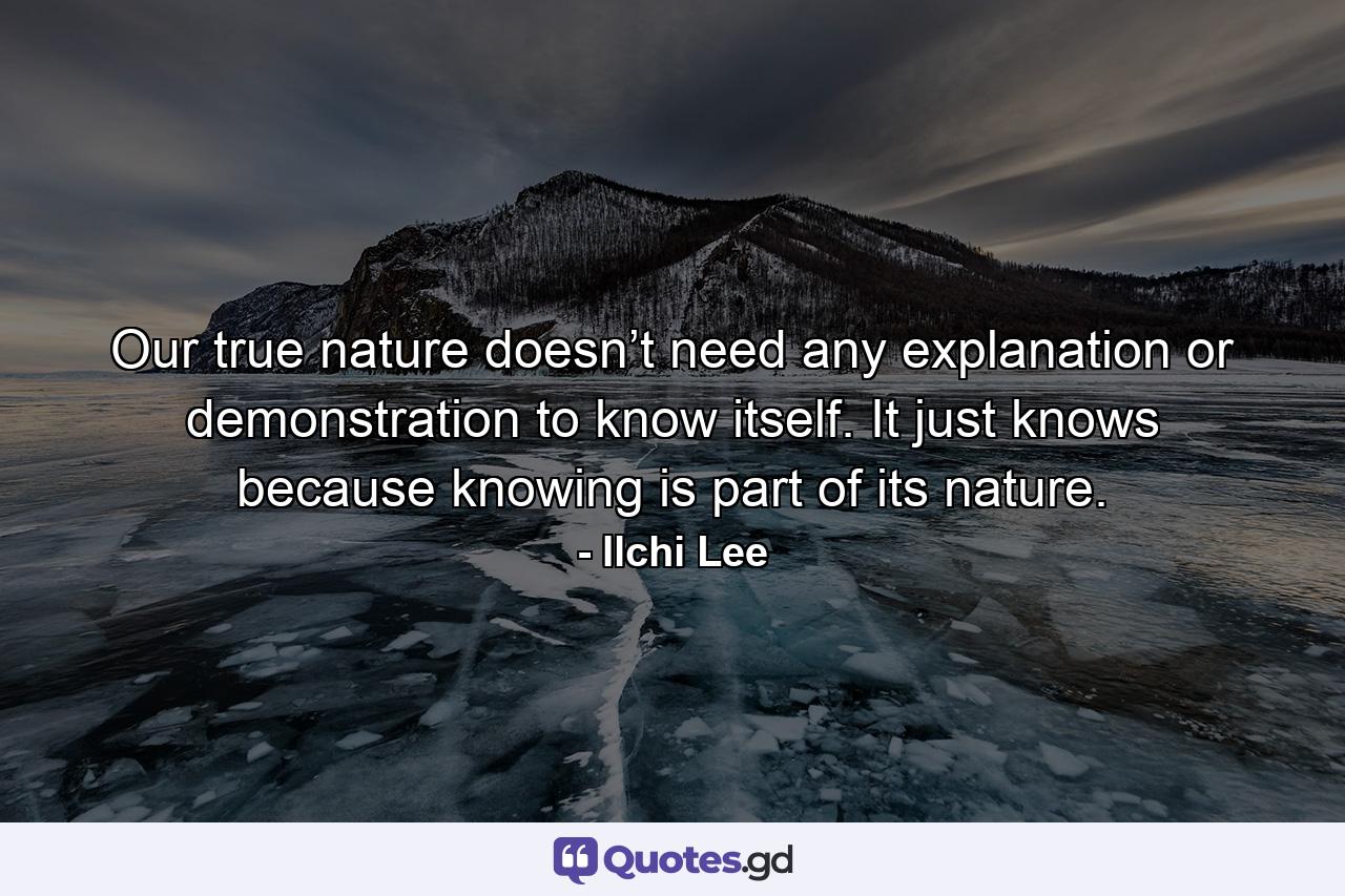 Our true nature doesn’t need any explanation or demonstration to know itself. It just knows because knowing is part of its nature. - Quote by Ilchi Lee