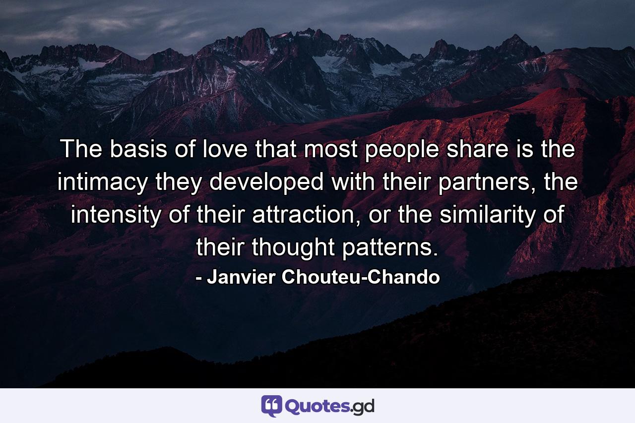 The basis of love that most people share is the intimacy they developed with their partners, the intensity of their attraction, or the similarity of their thought patterns. - Quote by Janvier Chouteu-Chando