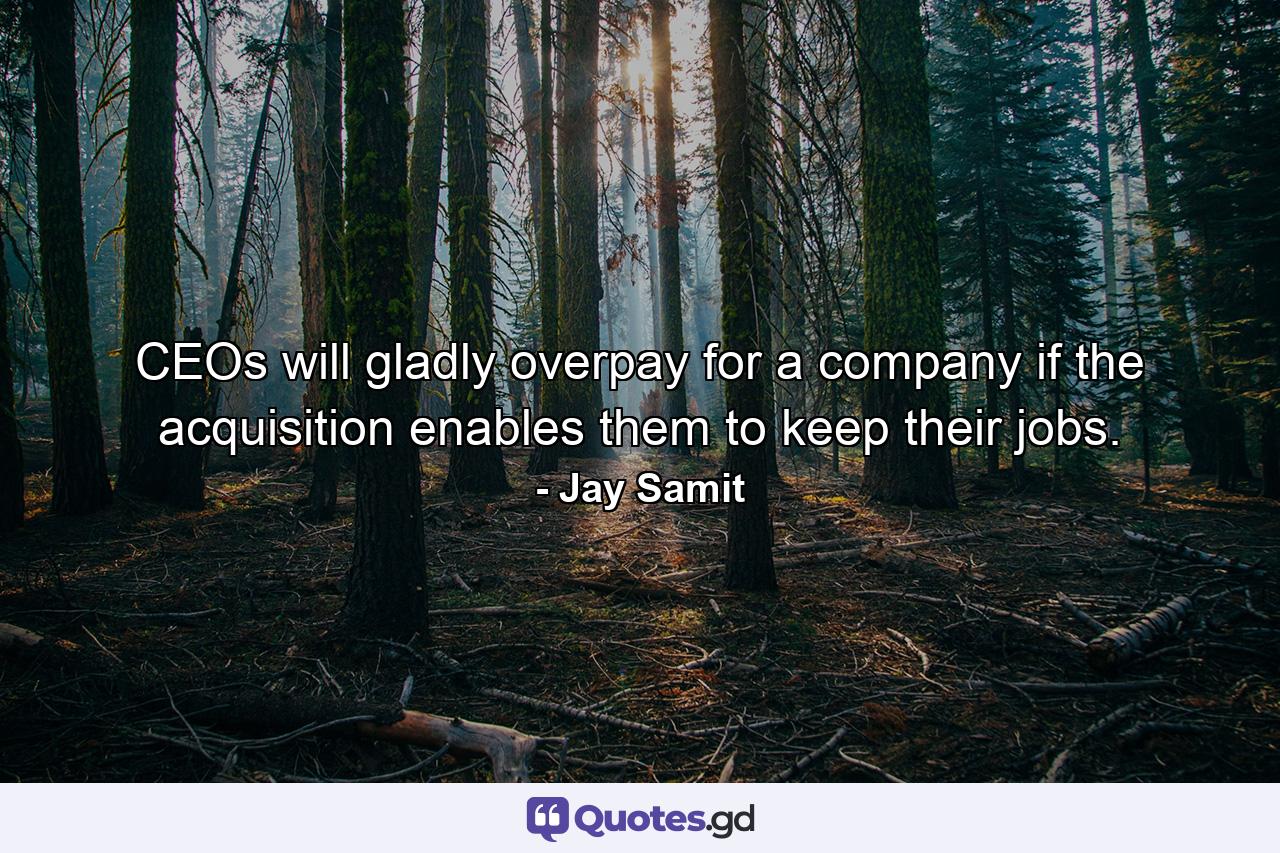 CEOs will gladly overpay for a company if the acquisition enables them to keep their jobs. - Quote by Jay Samit