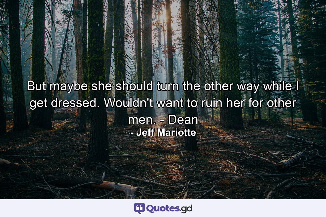 But maybe she should turn the other way while I get dressed. Wouldn't want to ruin her for other men. - Dean - Quote by Jeff Mariotte