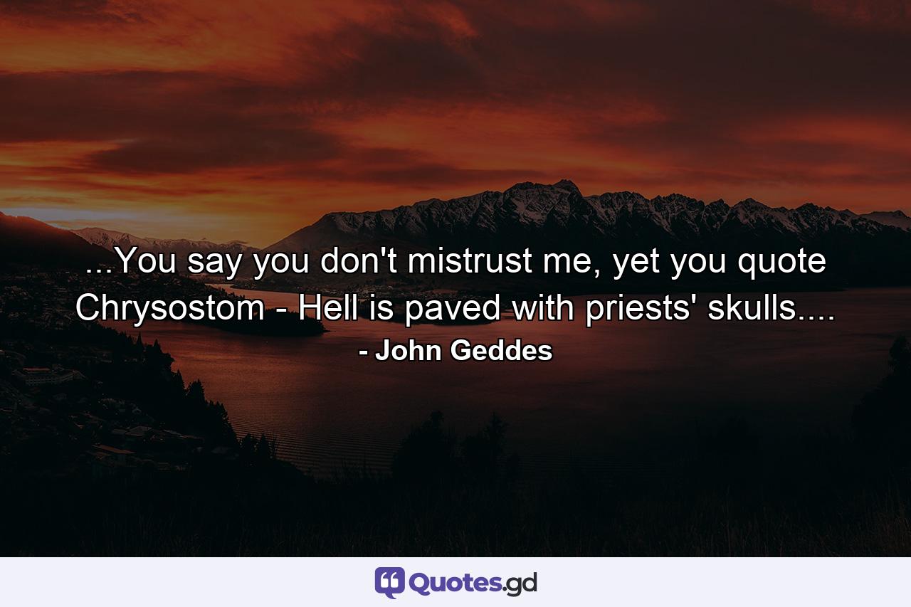 ...You say you don't mistrust me, yet you quote Chrysostom - Hell is paved with priests' skulls.... - Quote by John Geddes