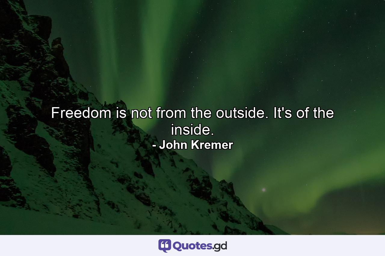 Freedom is not from the outside. It's of the inside. - Quote by John Kremer