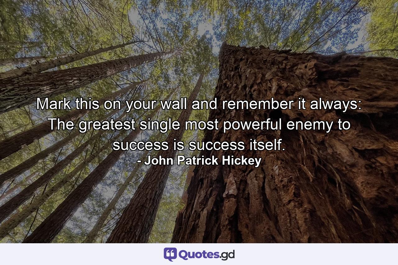 Mark this on your wall and remember it always: The greatest single most powerful enemy to success is success itself. - Quote by John Patrick Hickey