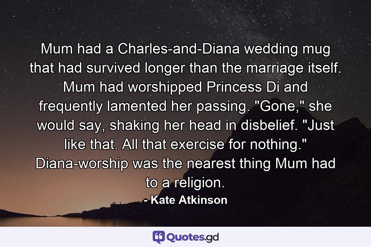 Mum had a Charles-and-Diana wedding mug that had survived longer than the marriage itself. Mum had worshipped Princess Di and frequently lamented her passing. 