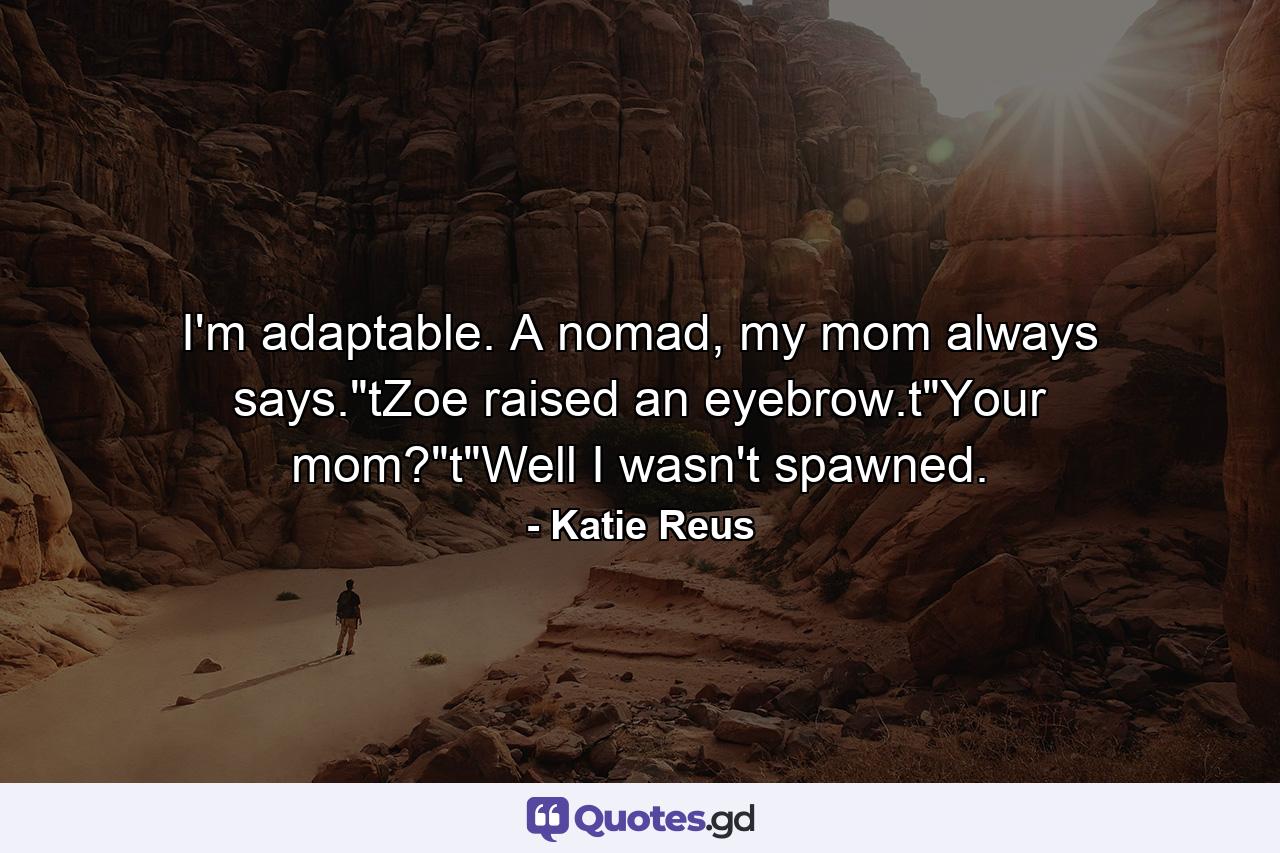 I'm adaptable. A nomad, my mom always says.