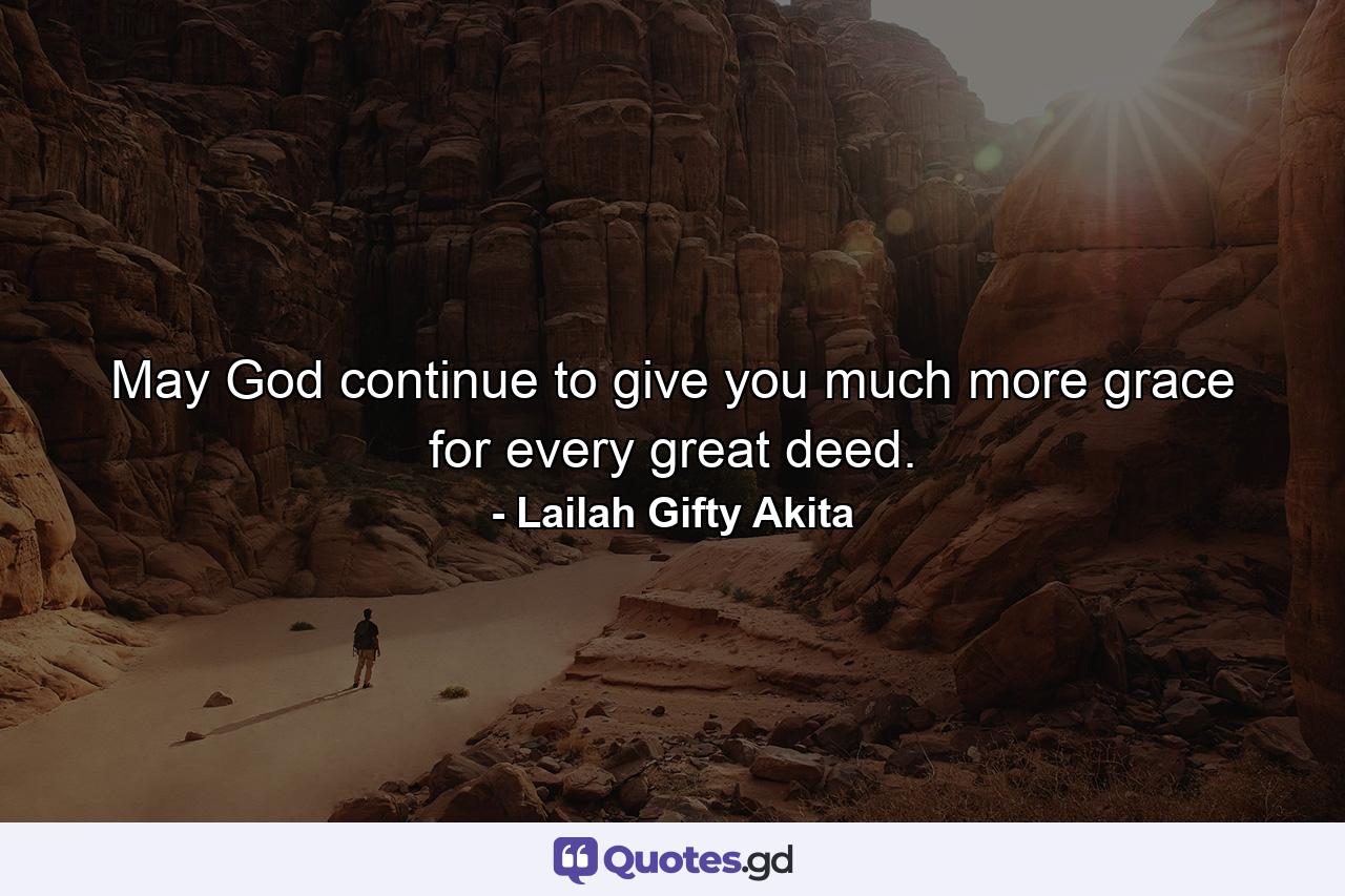 May God continue to give you much more grace for every great deed. - Quote by Lailah Gifty Akita