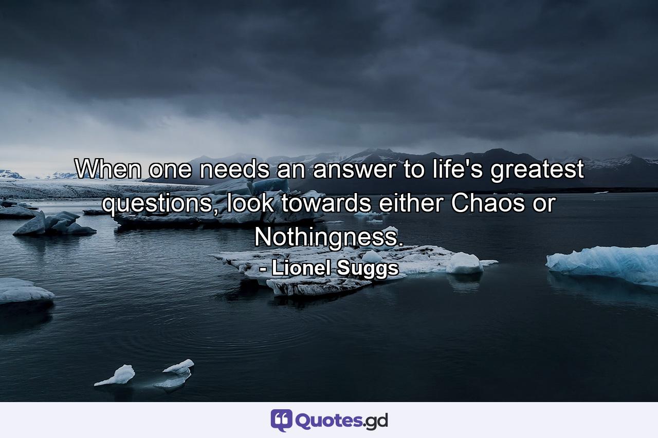 When one needs an answer to life's greatest questions, look towards either Chaos or Nothingness. - Quote by Lionel Suggs