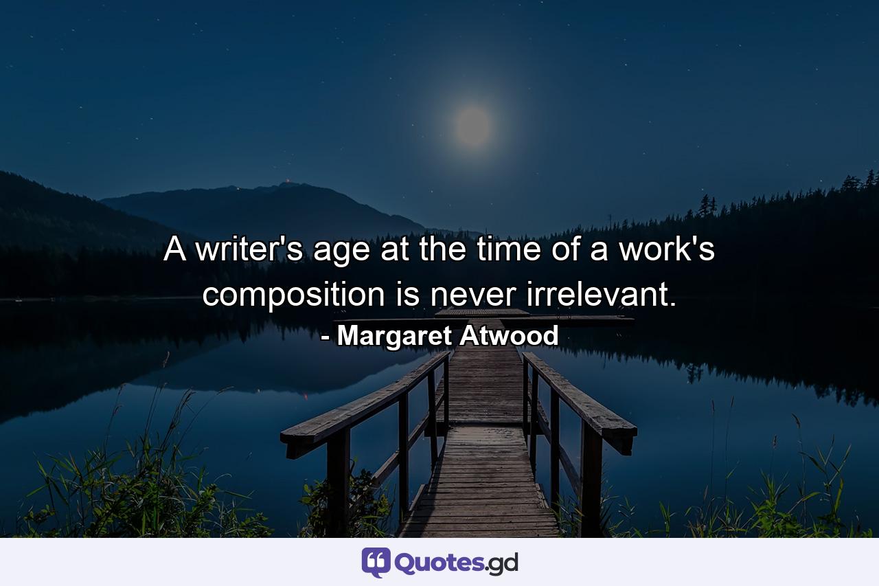 A writer's age at the time of a work's composition is never irrelevant. - Quote by Margaret Atwood