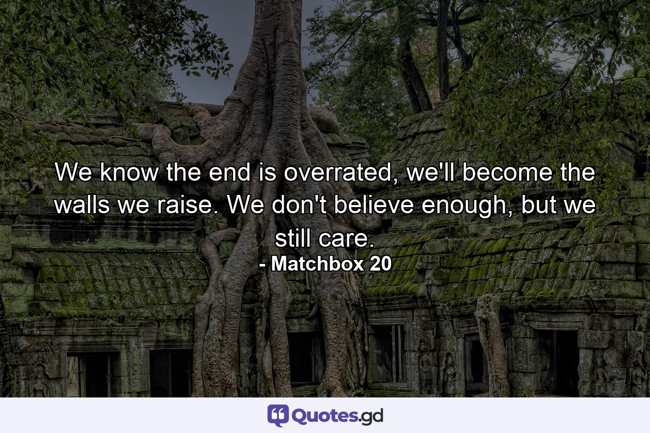 We know the end is overrated, we'll become the walls we raise. We don't believe enough, but we still care. - Quote by Matchbox 20