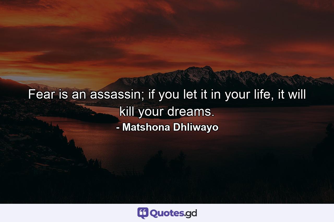 Fear is an assassin; if you let it in your life, it will kill your dreams. - Quote by Matshona Dhliwayo