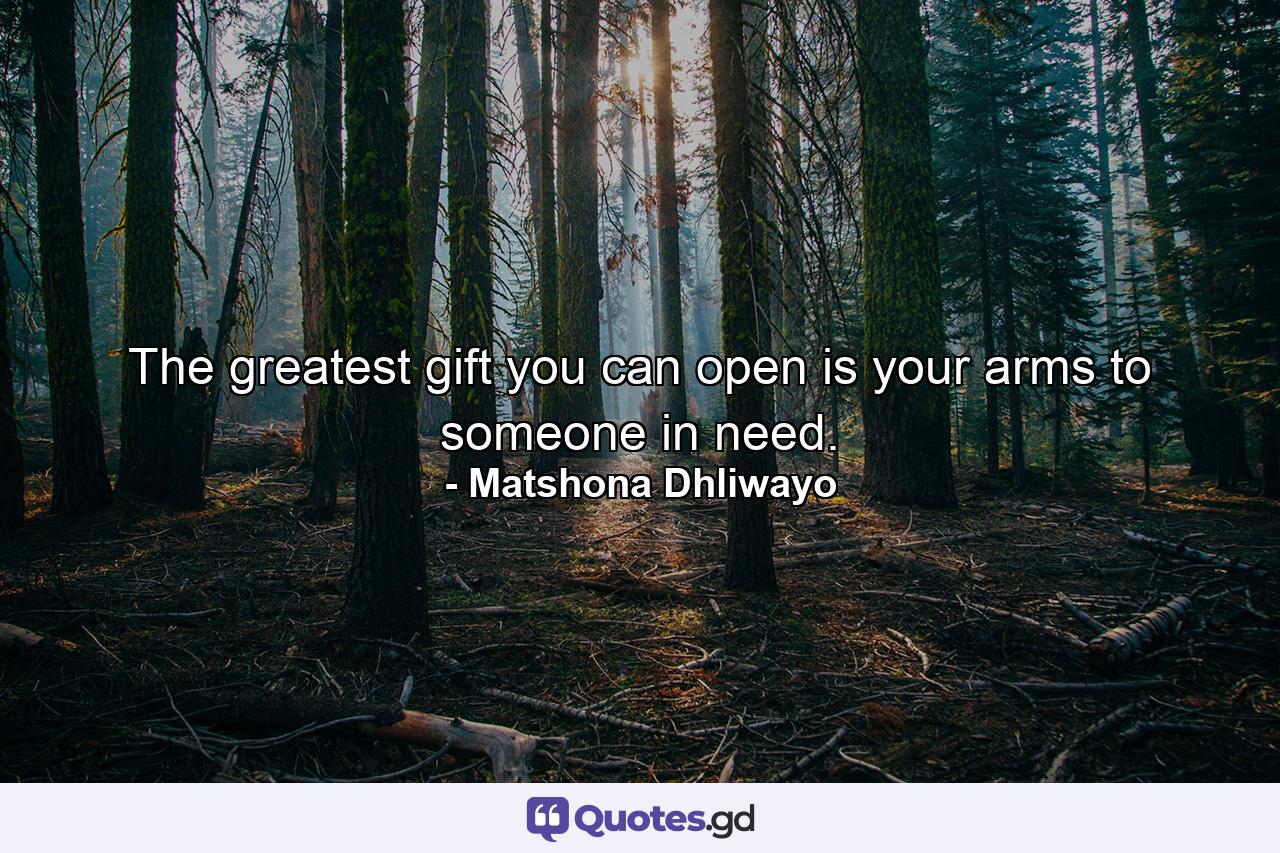 The greatest gift you can open is your arms to someone in need. - Quote by Matshona Dhliwayo