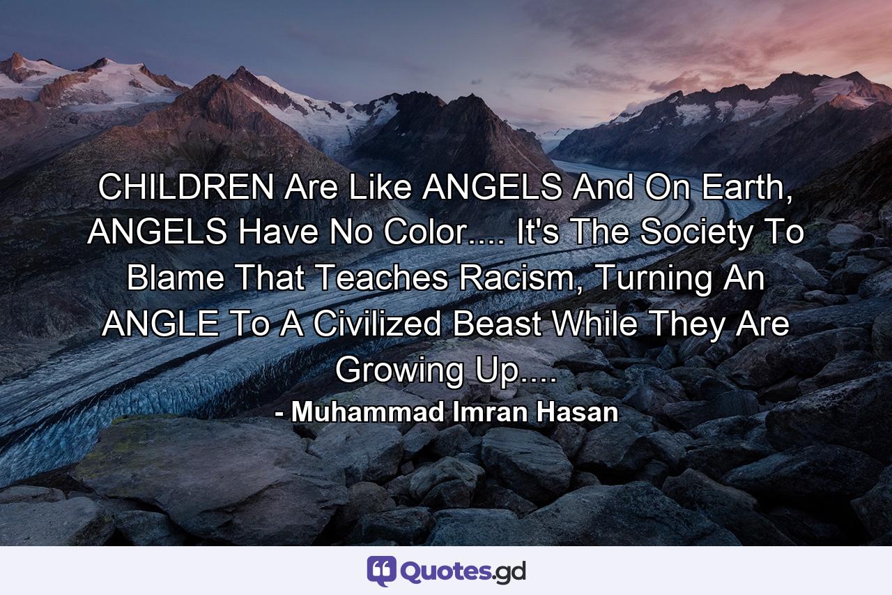 CHILDREN Are Like ANGELS And On Earth, ANGELS Have No Color.... It's The Society To Blame That Teaches Racism, Turning An ANGLE To A Civilized Beast While They Are Growing Up.... - Quote by Muhammad Imran Hasan