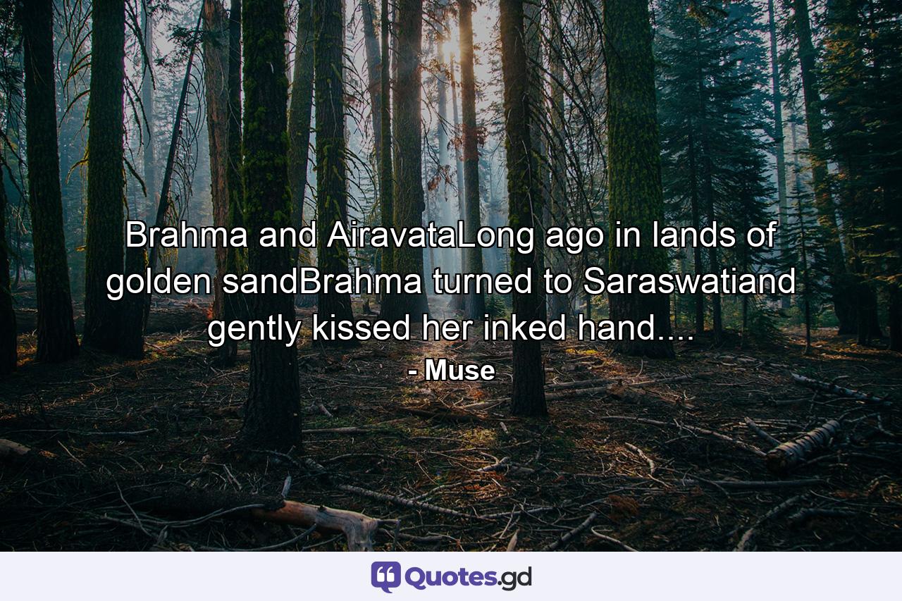 Brahma and AiravataLong ago in lands of golden sandBrahma turned to Saraswatiand gently kissed her inked hand.... - Quote by Muse