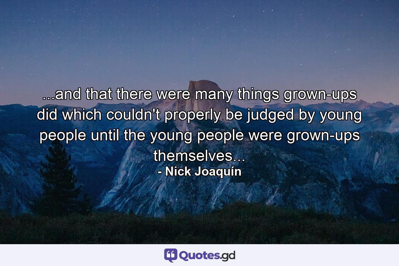 ...and that there were many things grown-ups did which couldn't properly be judged by young people until the young people were grown-ups themselves... - Quote by Nick Joaquín