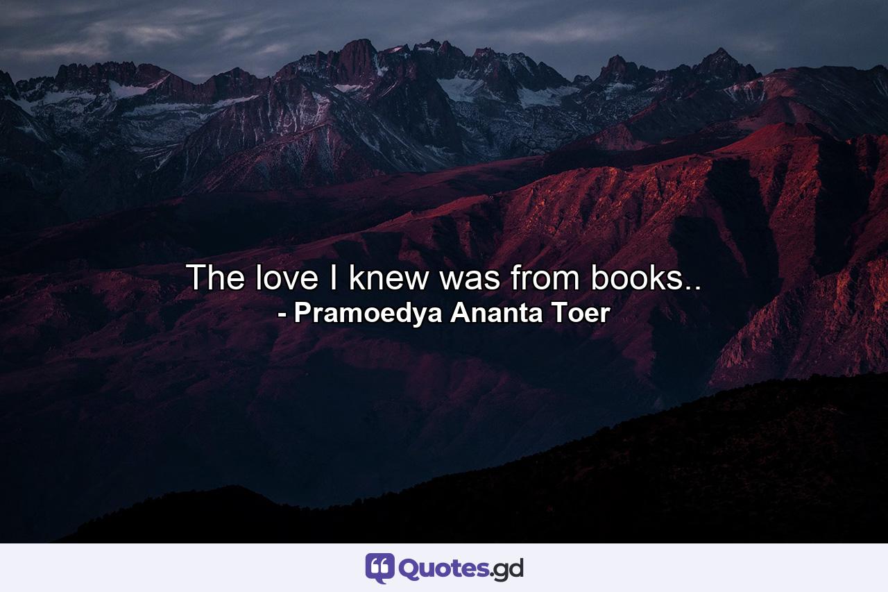 The love I knew was from books.. - Quote by Pramoedya Ananta Toer