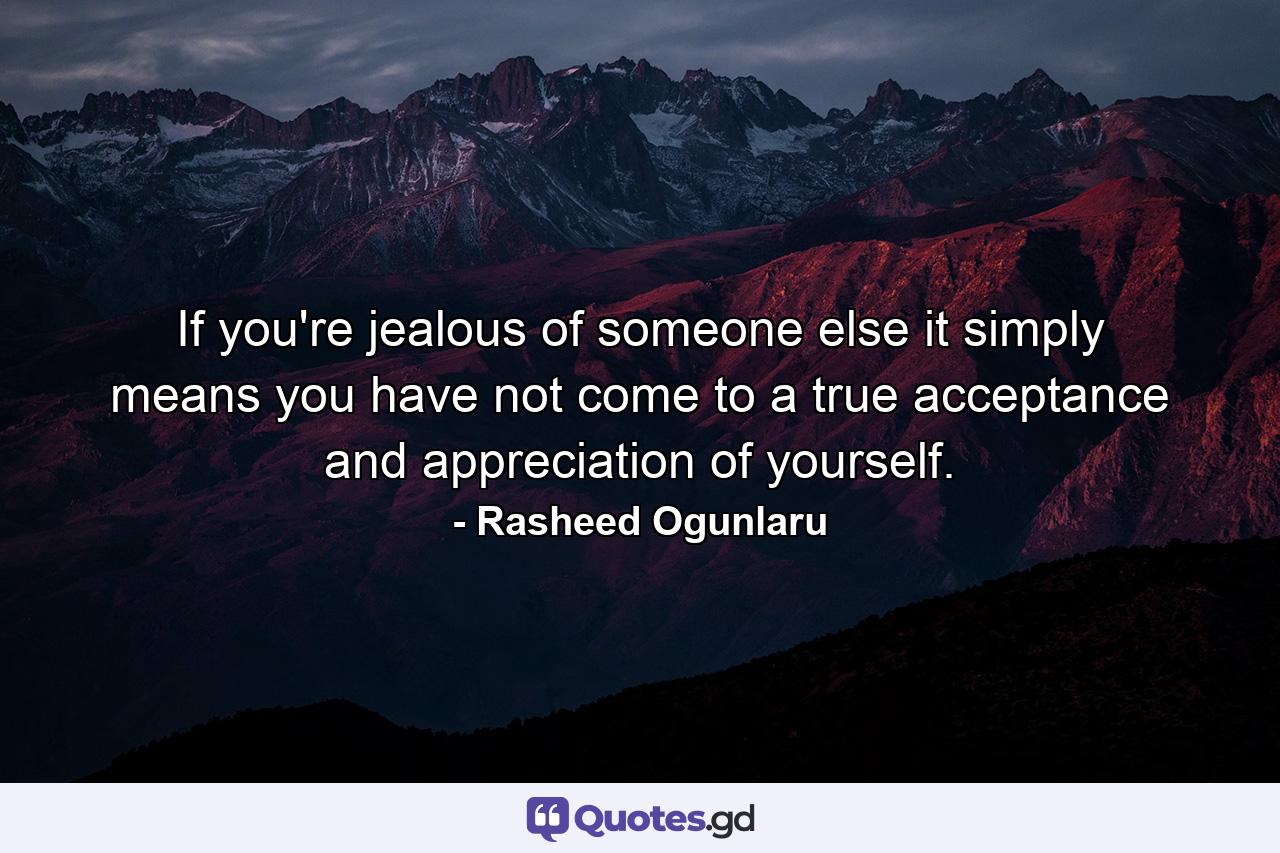 If you're jealous of someone else it simply means you have not come to a true acceptance and appreciation of yourself. - Quote by Rasheed Ogunlaru