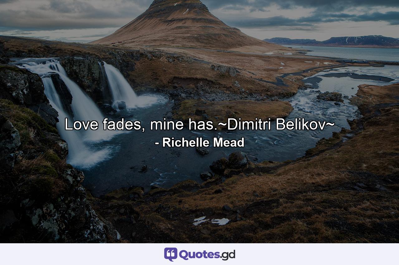 Love fades, mine has.~Dimitri Belikov~ - Quote by Richelle Mead