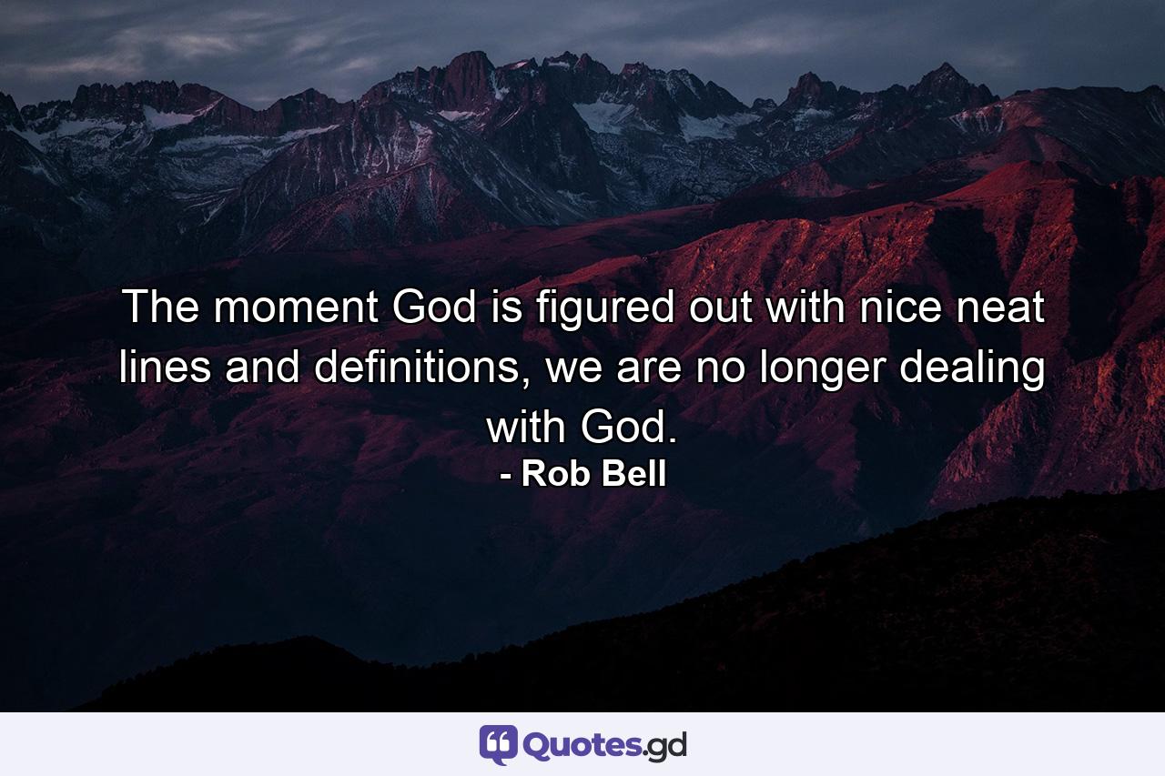 The moment God is figured out with nice neat lines and definitions, we are no longer dealing with God. - Quote by Rob Bell