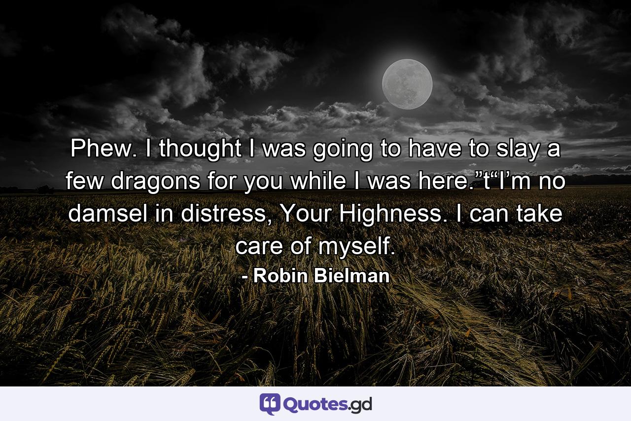 Phew. I thought I was going to have to slay a few dragons for you while I was here.”t“I’m no damsel in distress, Your Highness. I can take care of myself. - Quote by Robin Bielman