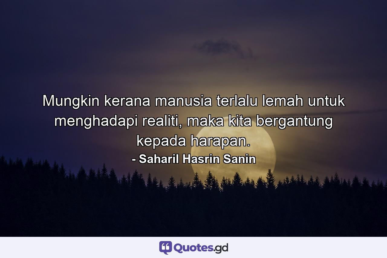 Mungkin kerana manusia terlalu lemah untuk menghadapi realiti, maka kita bergantung kepada harapan. - Quote by Saharil Hasrin Sanin