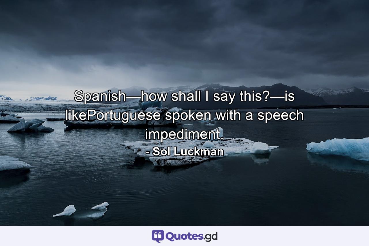 Spanish—how shall I say this?—is likePortuguese spoken with a speech impediment. - Quote by Sol Luckman