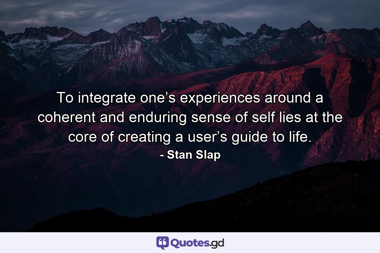 To integrate one’s experiences around a coherent and enduring sense of self lies at the core of creating a user’s guide to life. - Quote by Stan Slap