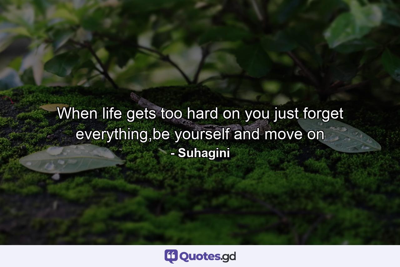 When life gets too hard on you just forget everything,be yourself and move on - Quote by Suhagini