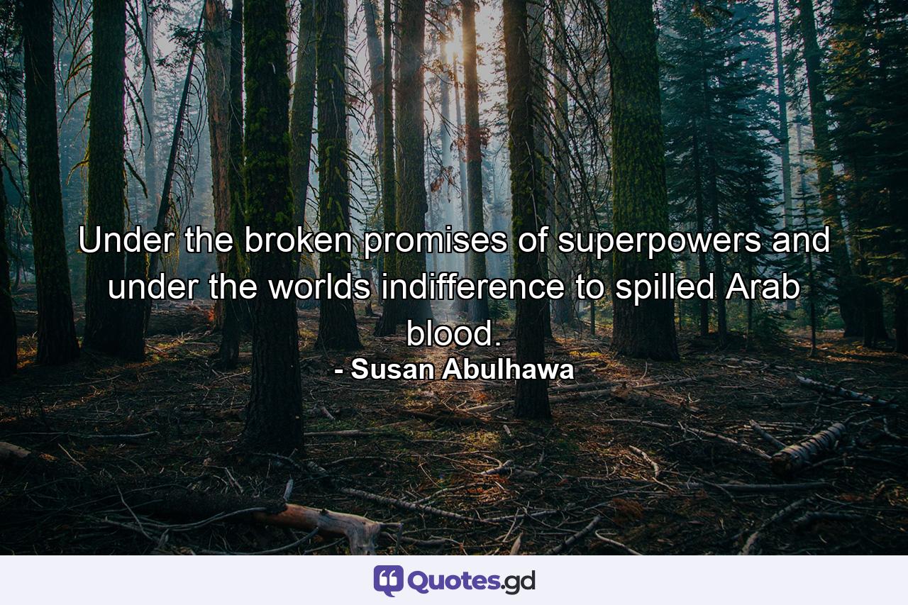 Under the broken promises of superpowers and under the worlds indifference to spilled Arab blood. - Quote by Susan Abulhawa