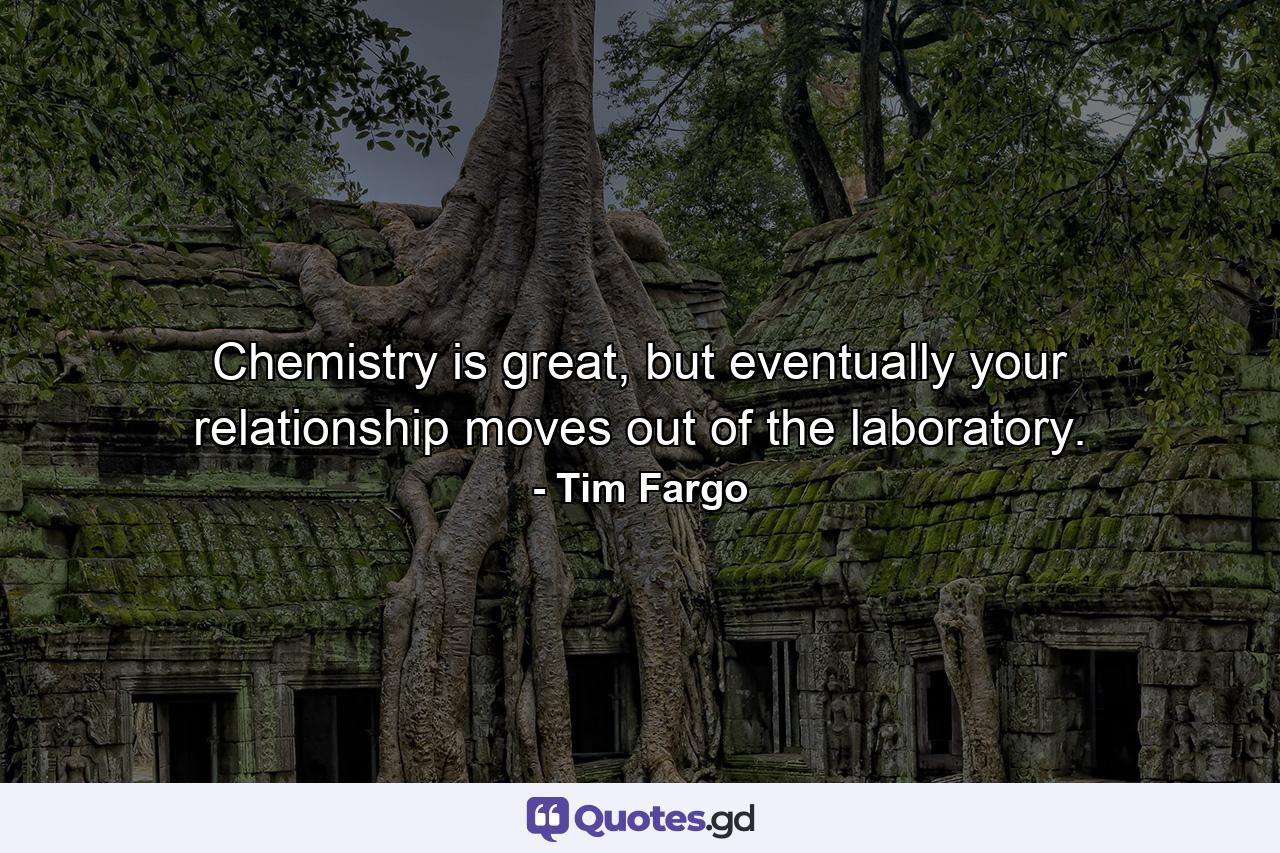 Chemistry is great, but eventually your relationship moves out of the laboratory. - Quote by Tim Fargo