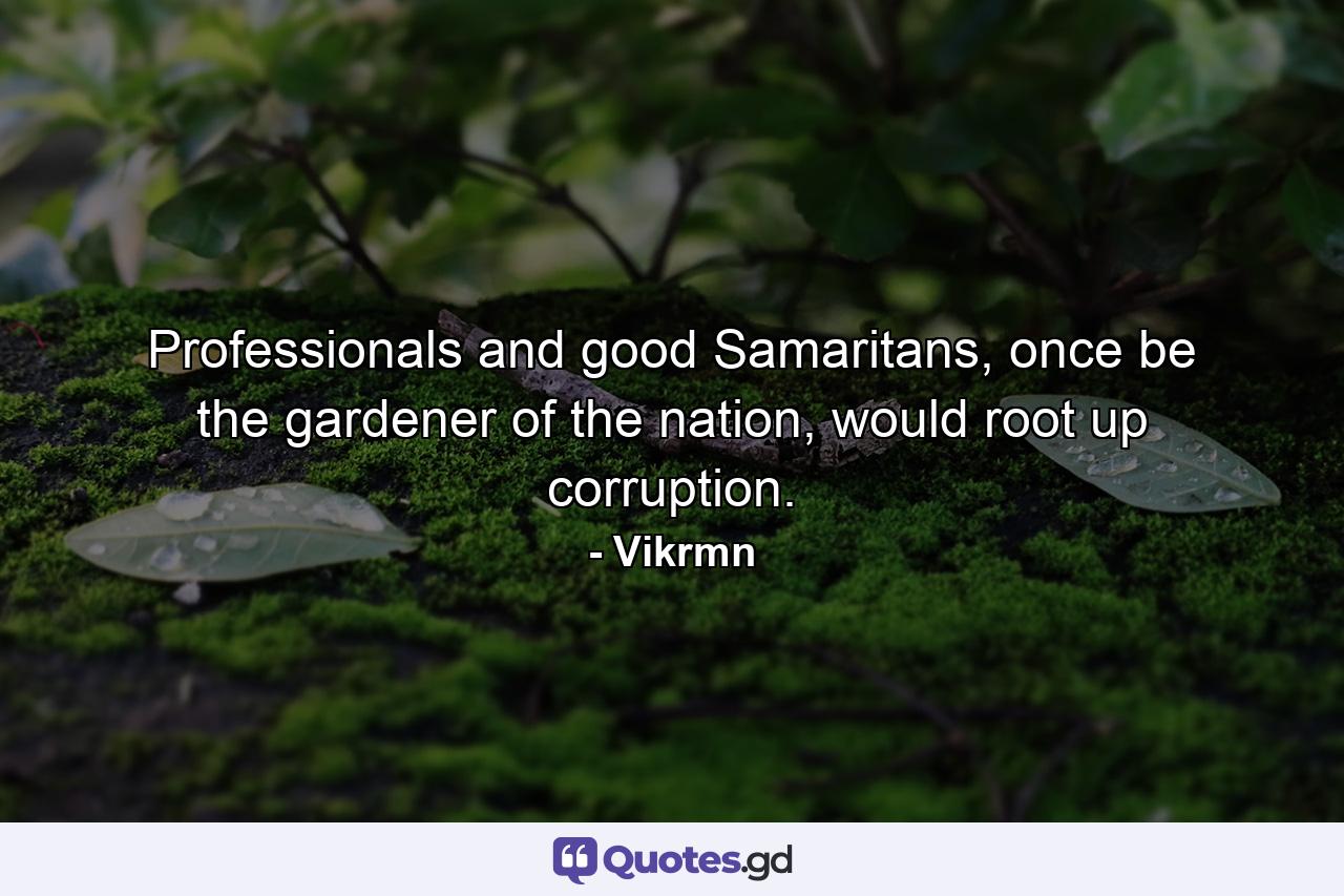 Professionals and good Samaritans, once be the gardener of the nation, would root up corruption. - Quote by Vikrmn